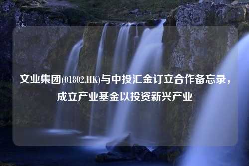 文业集团(01802.HK)与中投汇金订立合作备忘录，成立产业基金以投资新兴产业